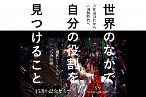 【15周年記念セミナー】–「大加速」時代から「大調和」時代へ–世界のなかで自分の役割を見つけること 現代アーティスト 小松美羽